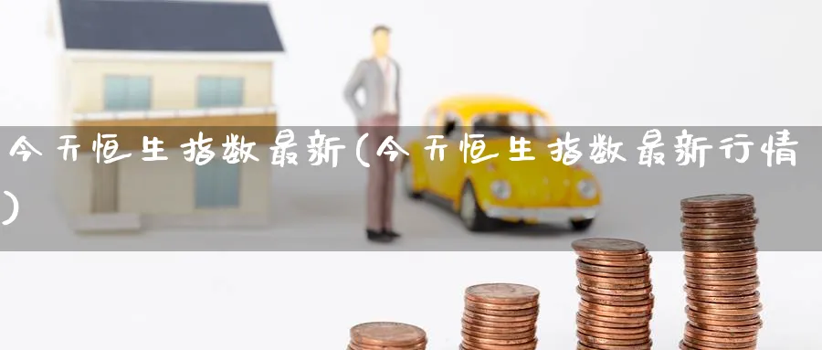 今天恒生指数最新(今天恒生指数最新行情)_https://www.tian1ad.com_期货学院_第1张