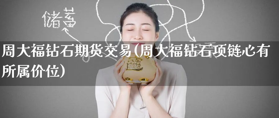 周大福钻石期货交易(周大福钻石项链心有所属价位)_https://www.tian1ad.com_铜期货_第1张