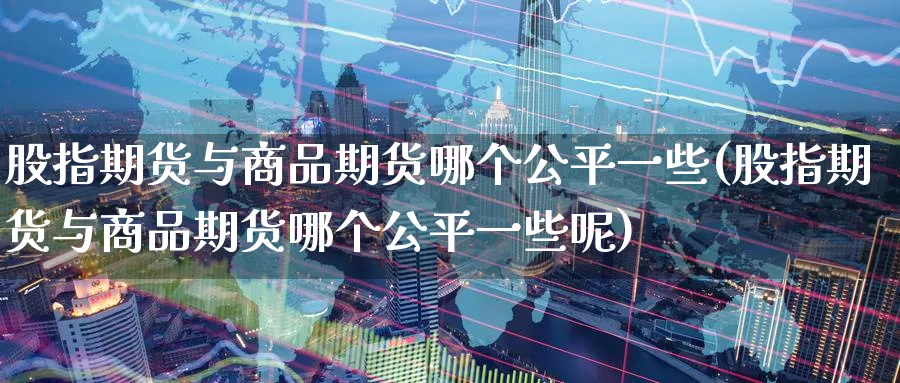 股指期货与商品期货哪个公平一些(股指期货与商品期货哪个公平一些呢)_https://www.tian1ad.com_期货学院_第1张