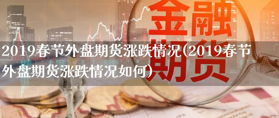 2019春节外盘期货涨跌情况(2019春节外盘期货涨跌情况如何)_https://www.tian1ad.com_黄金期货_第1张