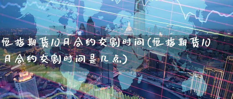 恒指期货10月合约交割时间(恒指期货10月合约交割时间是几点)_https://www.tian1ad.com_黄金直播室_第1张