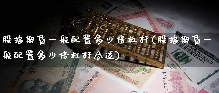 股指期货一般配置多少倍杠杆(股指期货一般配置多少倍杠杆合适)_https://www.tian1ad.com_黄金直播室_第1张