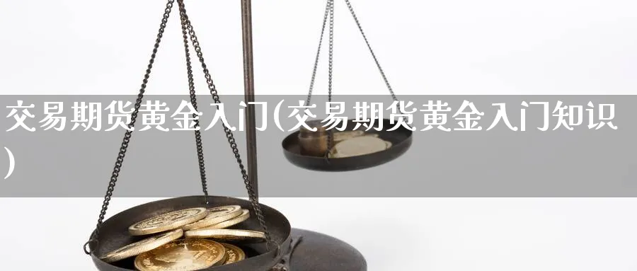 交易期货黄金入门(交易期货黄金入门知识)_黄金期货_第1张_黄金直播室 交易期货黄金入门(交易期货黄金入门知识)_https://www.tian1ad.com_黄金期货_第1张