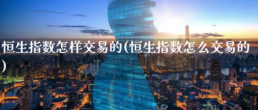 恒生指数怎样交易的(恒生指数怎么交易的)_https://www.tian1ad.com_黄金期货_第1张