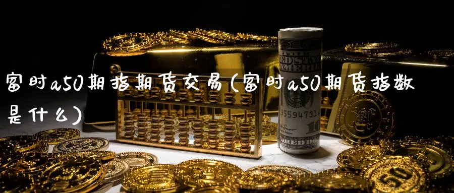 富时a50期指期货交易(富时a50期货指数是什么)_https://www.tian1ad.com_黄金期货_第1张