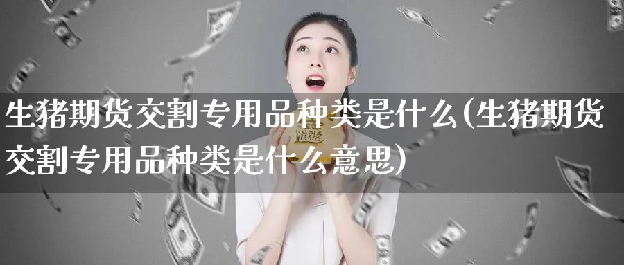 生猪期货交割专用品种类是什么(生猪期货交割专用品种类是什么意思)_https://www.tian1ad.com_铜期货_第1张