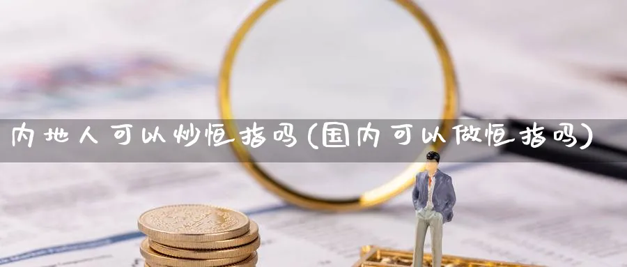 内地人可以炒恒指吗(国内可以做恒指吗)_https://www.tian1ad.com_期货学院_第1张