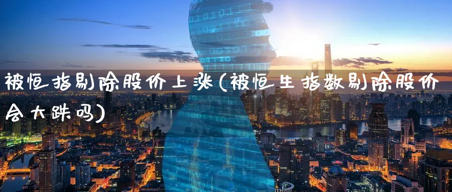 被恒指剔除股价上涨(被恒生指数剔除股价会大跌吗)_https://www.tian1ad.com_铜期货_第1张