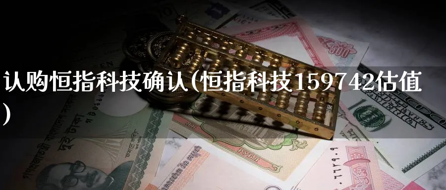 认购恒指科技确认(恒指科技159742估值)_https://www.tian1ad.com_铜期货_第1张