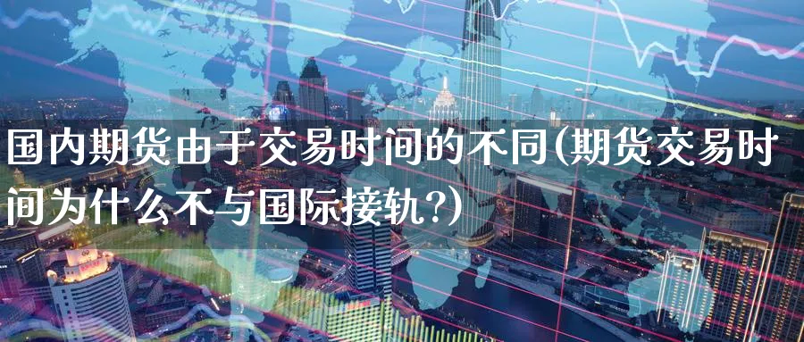 国内期货由于交易时间的不同(期货交易时间为什么不与国际接轨?)_https://www.tian1ad.com_黄金期货_第1张
