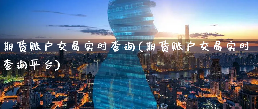 期货账户交易实时查询(期货账户交易实时查询平台)_https://www.tian1ad.com_期货学院_第1张