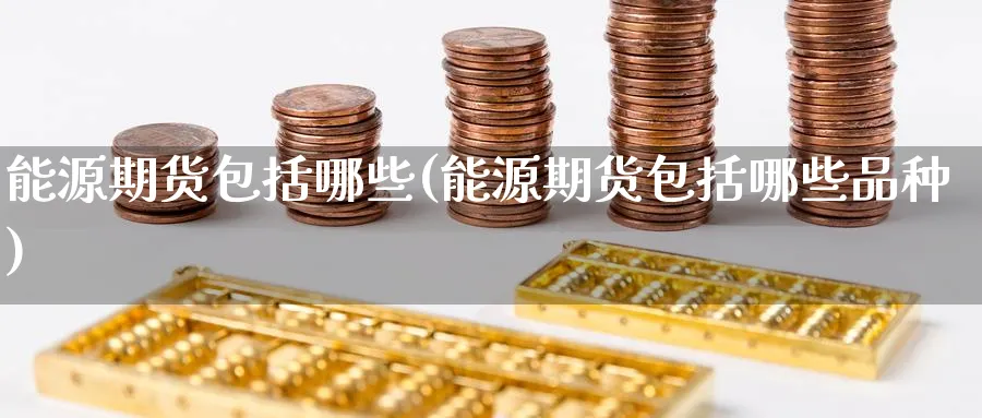 能源期货包括哪些(能源期货包括哪些品种)_https://www.tian1ad.com_黄金期货_第1张