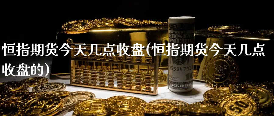 恒指期货今天几点收盘(恒指期货今天几点收盘的)_铜期货_第1张_黄金直播室 恒指期货今天几点收盘(恒指期货今天几点收盘的)_https://www.tian1ad.com_铜期货_第1张