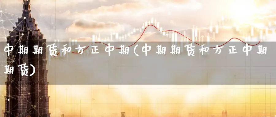 中期期货和方正中期(中期期货和方正中期期货)_https://www.tian1ad.com_黄金直播室_第1张