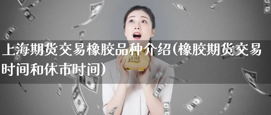 上海期货交易橡胶品种介绍(橡胶期货交易时间和休市时间)_https://www.tian1ad.com_铜期货_第1张