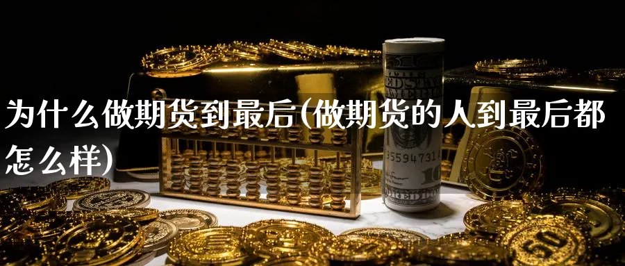 为什么做期货到最后(做期货的人到最后都怎么样)_https://www.tian1ad.com_黄金直播室_第1张