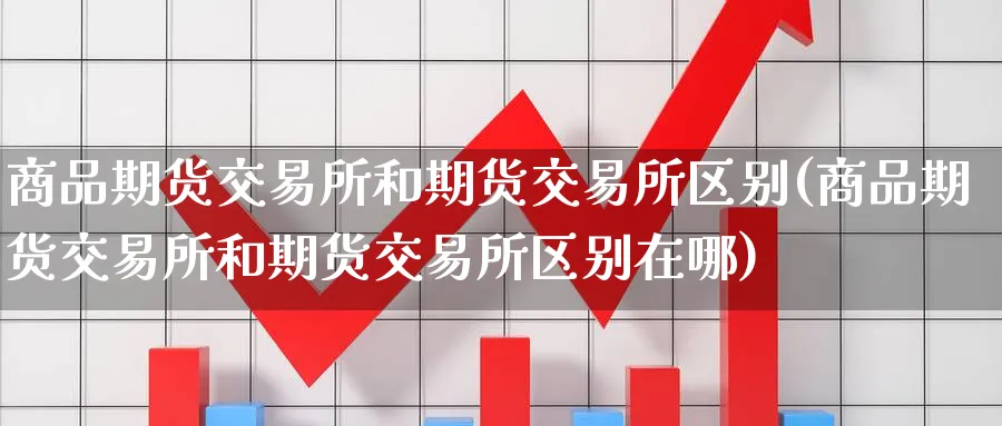 商品期货交易所和期货交易所区别(商品期货交易所和期货交易所区别在哪)_https://www.tian1ad.com_黄金期货_第1张