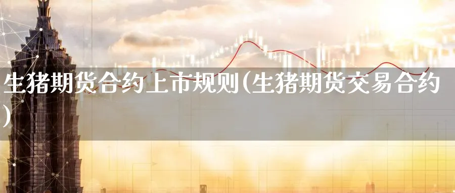 生猪期货合约上市规则(生猪期货交易合约)_https://www.tian1ad.com_黄金直播室_第1张