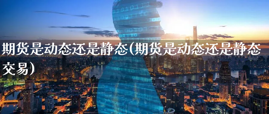 期货是动态还是静态(期货是动态还是静态交易)_https://www.tian1ad.com_铜期货_第1张