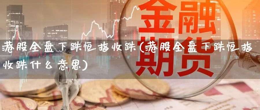 港股全盘下跌恒指收跌(港股全盘下跌恒指收跌什么意思)_铜期货_第1张_黄金直播室 港股全盘下跌恒指收跌(港股全盘下跌恒指收跌什么意思)_https://www.tian1ad.com_铜期货_第1张