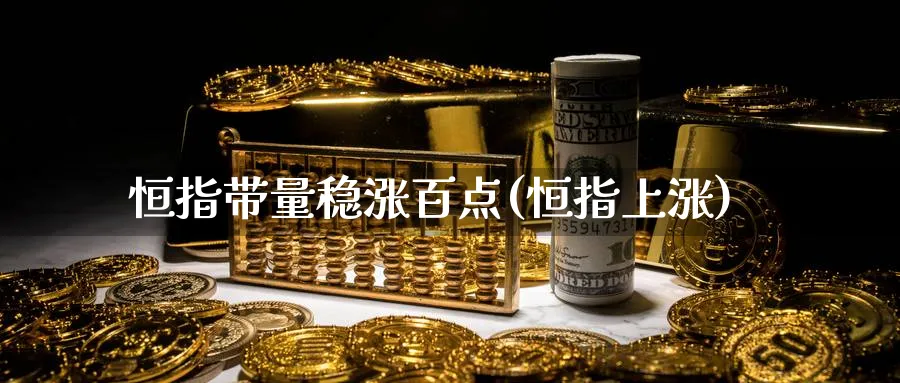 恒指带量稳涨百点(恒指上涨)_https://www.tian1ad.com_铜期货_第1张