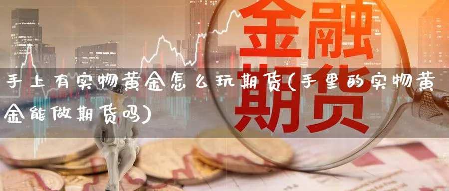 手上有实物黄金怎么玩期货(手里的实物黄金能做期货吗)_https://www.tian1ad.com_期货学院_第1张
