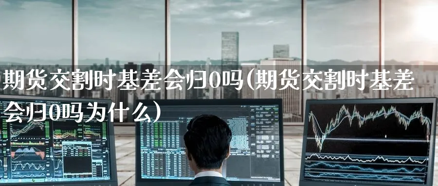 期货交割时基差会归0吗(期货交割时基差会归0吗为什么)_https://www.tian1ad.com_黄金期货_第1张