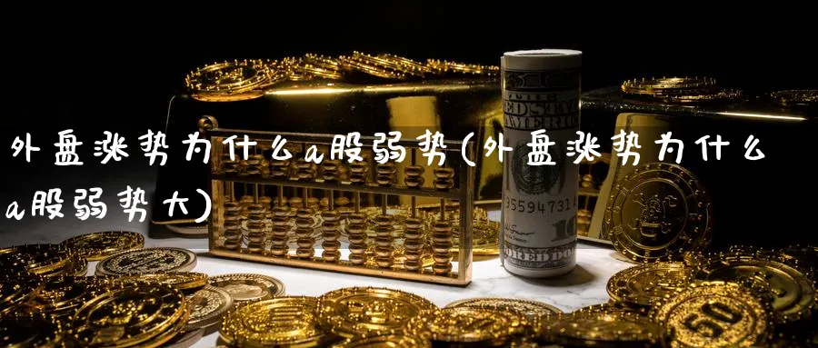 外盘涨势为什么a股弱势(外盘涨势为什么a股弱势大)_铜期货_第1张_黄金直播室 外盘涨势为什么a股弱势(外盘涨势为什么a股弱势大)_https://www.tian1ad.com_铜期货_第1张