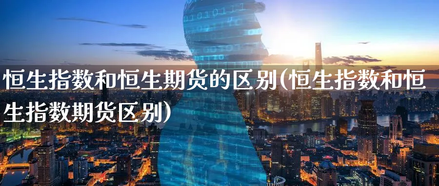 恒生指数和恒生期货的区别(恒生指数和恒生指数期货区别)_黄金期货_第1张_黄金直播室 恒生指数和恒生期货的区别(恒生指数和恒生指数期货区别)_https://www.tian1ad.com_黄金期货_第1张