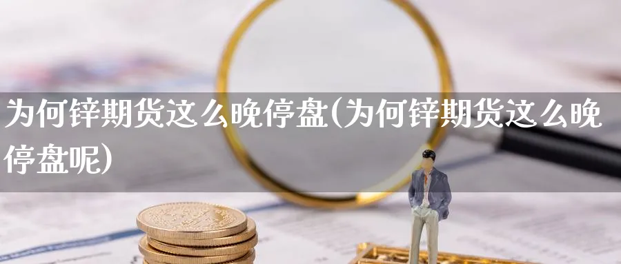 为何锌期货这么晚停盘(为何锌期货这么晚停盘呢)_https://www.tian1ad.com_铜期货_第1张