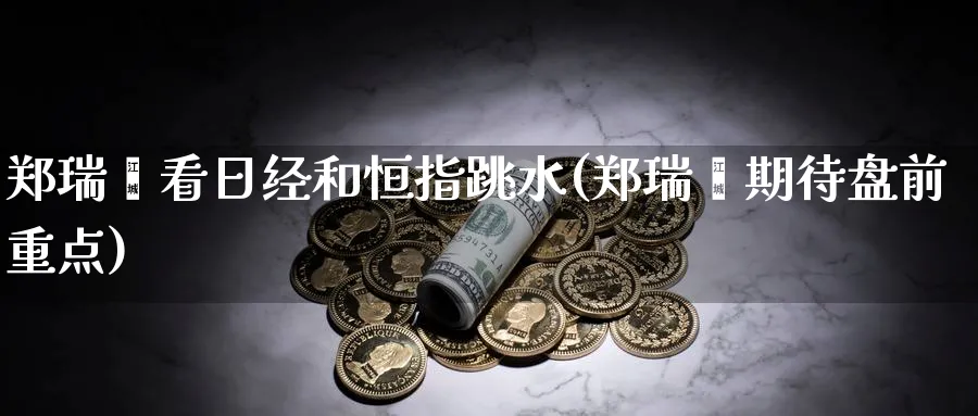 郑瑞鑫看日经和恒指跳水(郑瑞鑫期待盘前重点)_https://www.tian1ad.com_期货学院_第1张