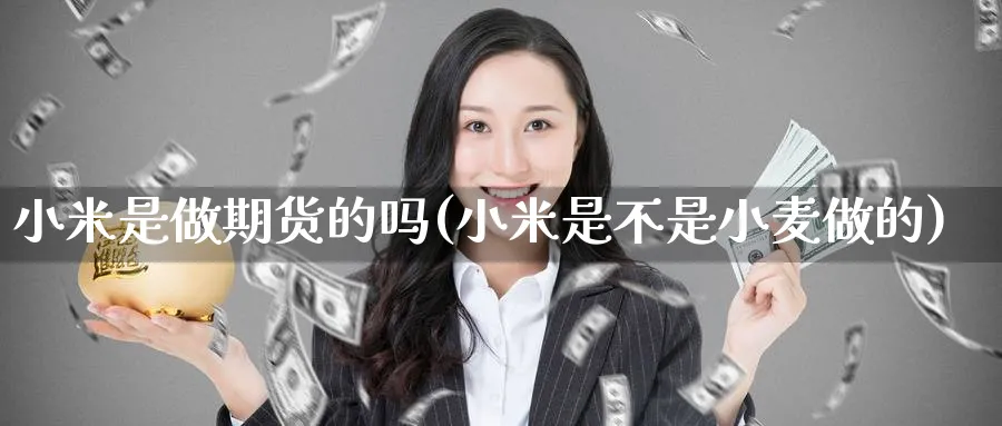 小米是做期货的吗(小米是不是小麦做的)_https://www.tian1ad.com_黄金直播室_第1张