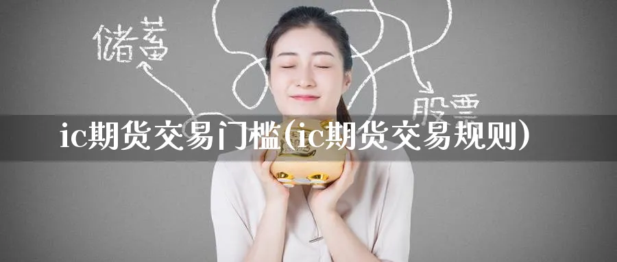 ic期货交易门槛(ic期货交易规则)_https://www.tian1ad.com_黄金直播室_第1张