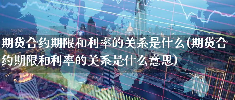 期货合约期限和利率的关系是什么(期货合约期限和利率的关系是什么意思)_https://www.tian1ad.com_期货学院_第1张