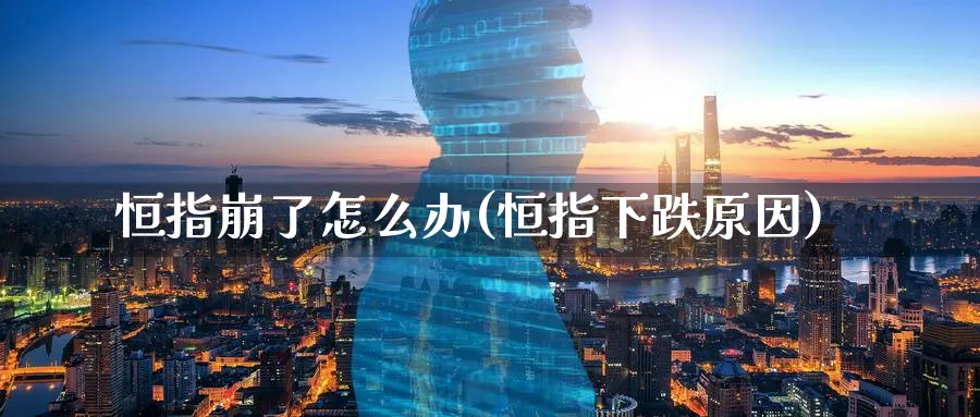 恒指崩了怎么办(恒指下跌原因)_https://www.tian1ad.com_铜期货_第1张