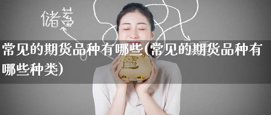 常见的期货品种有哪些(常见的期货品种有哪些种类)_https://www.tian1ad.com_黄金直播室_第1张