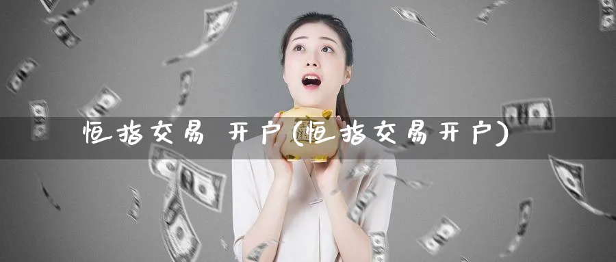 恒指交易 开户(恒指交易开户)_https://www.tian1ad.com_铜期货_第1张