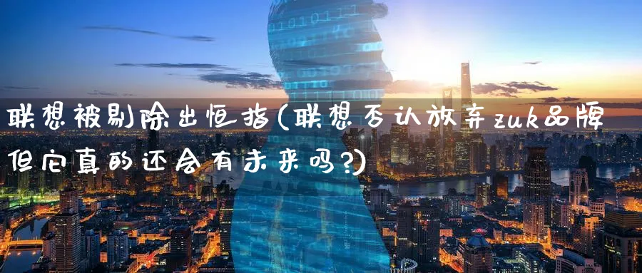 联想被剔除出恒指(联想否认放弃zuk品牌但它真的还会有未来吗?)_https://www.tian1ad.com_黄金直播室_第1张