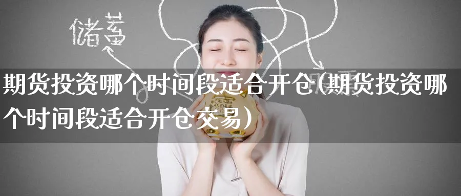 期货投资哪个时间段适合开仓(期货投资哪个时间段适合开仓交易)_铜期货_第1张_黄金直播室 期货投资哪个时间段适合开仓(期货投资哪个时间段适合开仓交易)_https://www.tian1ad.com_铜期货_第1张