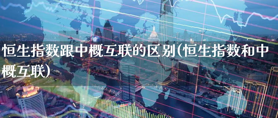 恒生指数跟中概互联的区别(恒生指数和中概互联)_https://www.tian1ad.com_期货学院_第1张