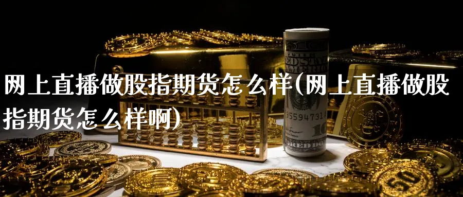 网上直播做股指期货怎么样(网上直播做股指期货怎么样啊)_https://www.tian1ad.com_黄金期货_第1张