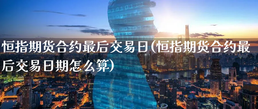 恒指期货合约最后交易日(恒指期货合约最后交易日期怎么算)_https://www.tian1ad.com_黄金直播室_第1张