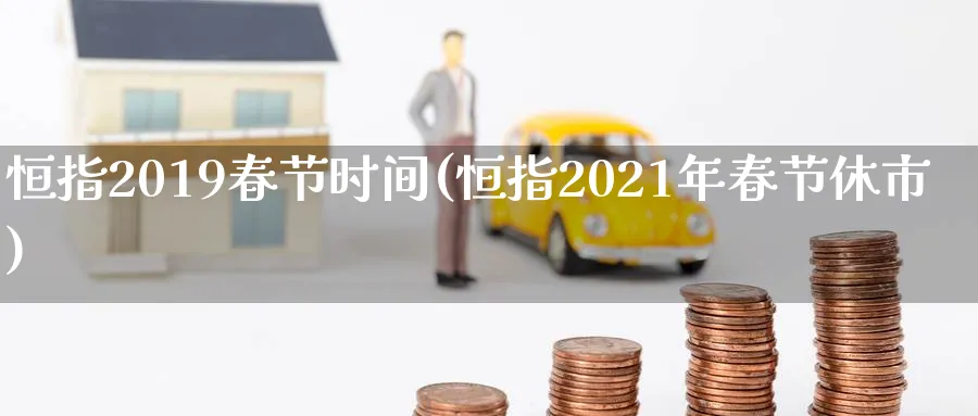 恒指2019春节时间(恒指2021年春节休市)_https://www.tian1ad.com_铜期货_第1张