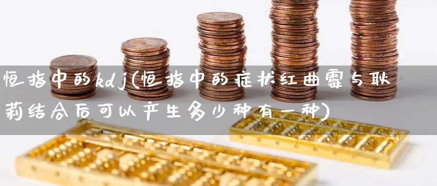 恒指中的kdj(恒指中的红曲霉与耿莉结合后可以产生多少种有一种)_https://www.tian1ad.com_黄金期货_第1张
