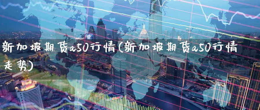 新加坡期货a50行情(新加坡期货a50行情走势)_https://www.tian1ad.com_铜期货_第1张