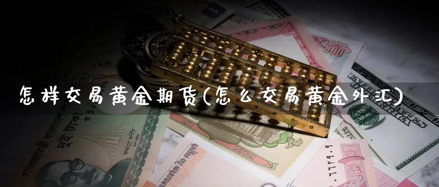 怎样交易黄金期货(怎么交易黄金外汇)_黄金期货_第1张_黄金直播室 怎样交易黄金期货(怎么交易黄金外汇)_https://www.tian1ad.com_黄金期货_第1张
