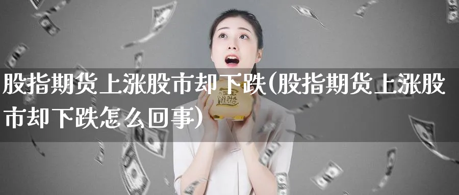 股指期货上涨股市却下跌(股指期货上涨股市却下跌怎么回事)_https://www.tian1ad.com_黄金直播室_第1张