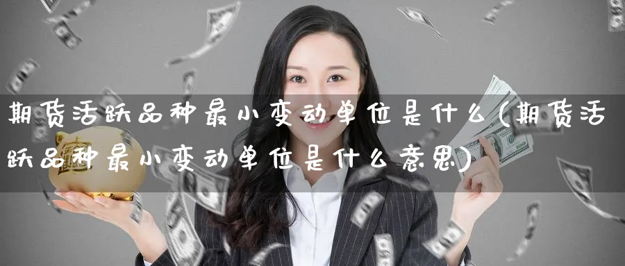期货活跃品种最小变动单位是什么(期货活跃品种最小变动单位是什么意思)_https://www.tian1ad.com_黄金直播室_第1张