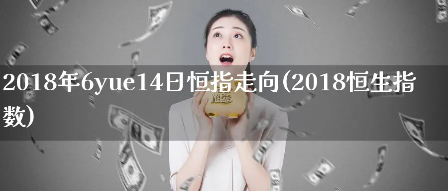2018年6yue14日恒指走向(2018恒生指数)_https://www.tian1ad.com_铜期货_第1张