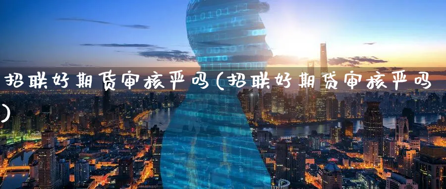 招联好期货审核严吗(招联好期贷审核严吗)_https://www.tian1ad.com_铜期货_第1张